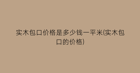 实木包口价格是多少钱一平米(实木包口的价格)
