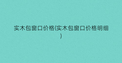 实木包窗口价格(实木包窗口价格明细)