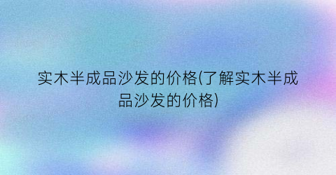 实木半成品沙发的价格(了解实木半成品沙发的价格)