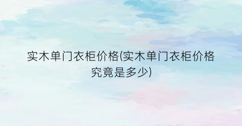 实木单门衣柜价格(实木单门衣柜价格究竟是多少)