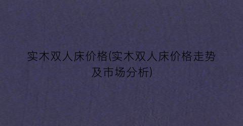 实木双人床价格(实木双人床价格走势及市场分析)