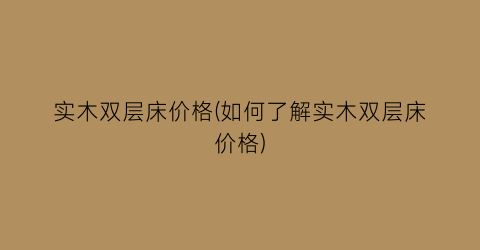“实木双层床价格(如何了解实木双层床价格)