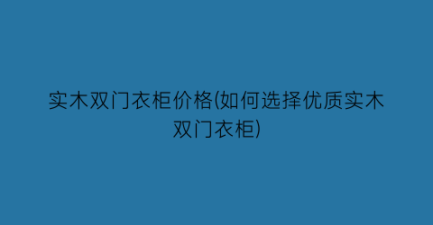 实木双门衣柜价格(如何选择优质实木双门衣柜)