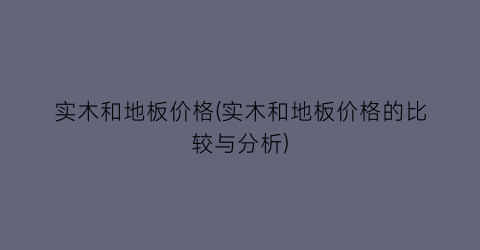 实木和地板价格(实木和地板价格的比较与分析)