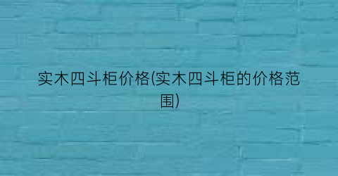 实木四斗柜价格(实木四斗柜的价格范围)