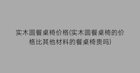 实木圆餐桌椅价格(实木圆餐桌椅的价格比其他材料的餐桌椅贵吗)