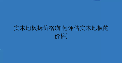 实木地板拆价格(如何评估实木地板的价格)