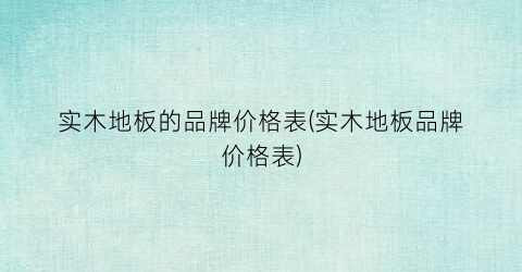 实木地板的品牌价格表(实木地板品牌价格表)