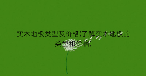 实木地板类型及价格(了解实木地板的类型和价格)