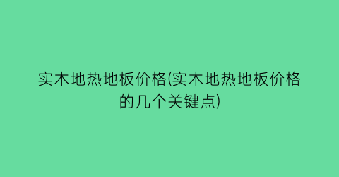 实木地热地板价格(实木地热地板价格的几个关键点)