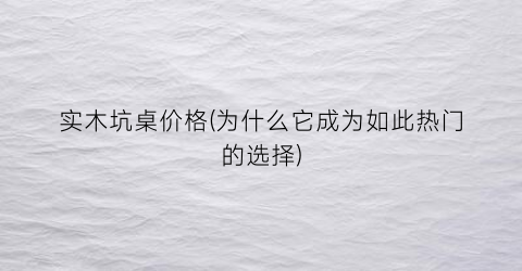 “实木坑桌价格(为什么它成为如此热门的选择)