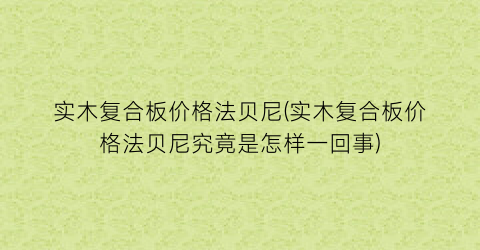 实木复合板价格法贝尼(实木复合板价格法贝尼究竟是怎样一回事)