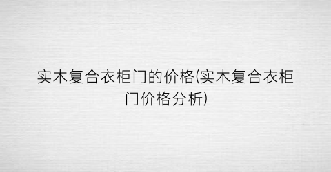 实木复合衣柜门的价格(实木复合衣柜门价格分析)