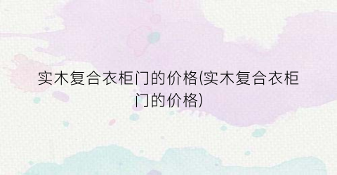 实木复合衣柜门的价格(实木复合衣柜门的价格)