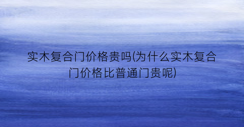 实木复合门价格贵吗(为什么实木复合门价格比普通门贵呢)