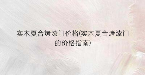 实木夏合烤漆门价格(实木夏合烤漆门的价格指南)