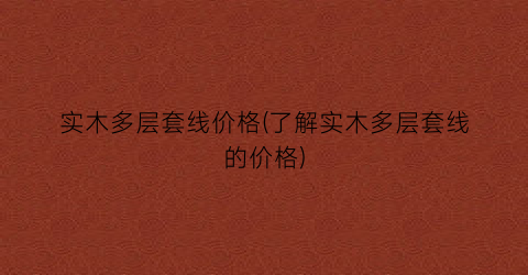 “实木多层套线价格(了解实木多层套线的价格)