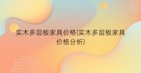 实木多层板家具价格(实木多层板家具价格分析)
