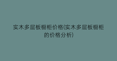 实木多层板橱柜价格(实木多层板橱柜的价格分析)