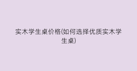 实木学生桌价格(如何选择优质实木学生桌)