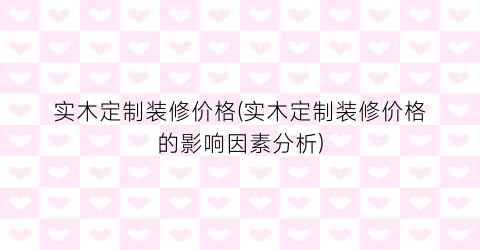 实木定制装修价格(实木定制装修价格的影响因素分析)