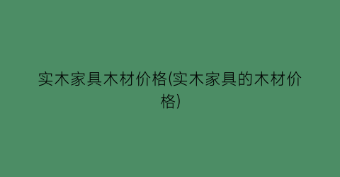 实木家具木材价格(实木家具的木材价格)