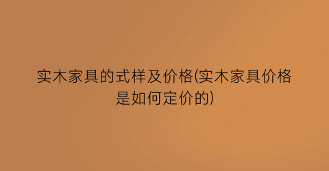实木家具的式样及价格(实木家具价格是如何定价的)