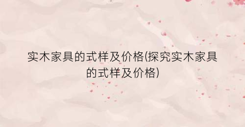 实木家具的式样及价格(探究实木家具的式样及价格)