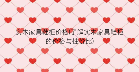 实木家具鞋柜价格(了解实木家具鞋柜的价格与性价比)