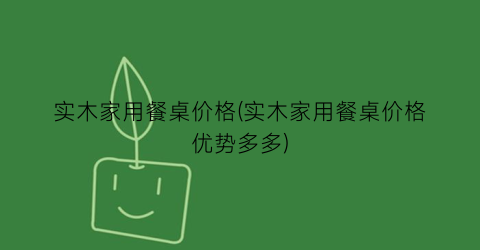 实木家用餐桌价格(实木家用餐桌价格优势多多)