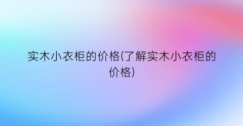 实木小衣柜的价格(了解实木小衣柜的价格)