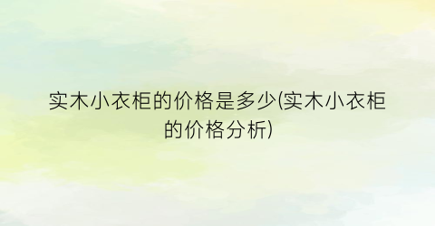 实木小衣柜的价格是多少(实木小衣柜的价格分析)