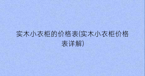 实木小衣柜的价格表(实木小衣柜价格表详解)