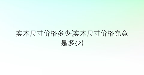 实木尺寸价格多少(实木尺寸价格究竟是多少)