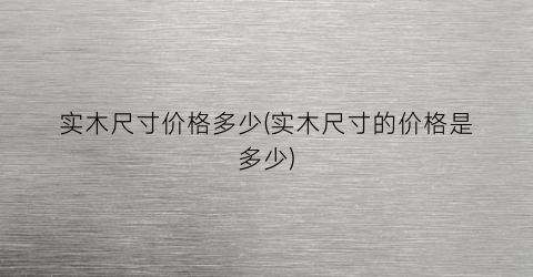 实木尺寸价格多少(实木尺寸的价格是多少)