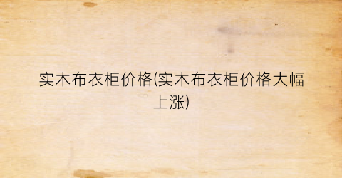 “实木布衣柜价格(实木布衣柜价格大幅上涨)