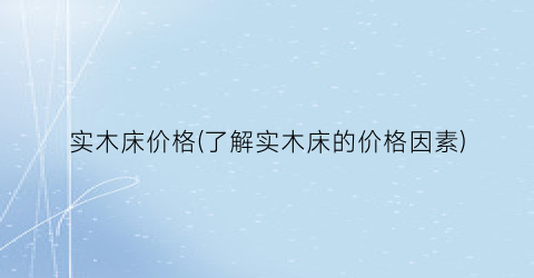 实木床价格(了解实木床的价格因素)