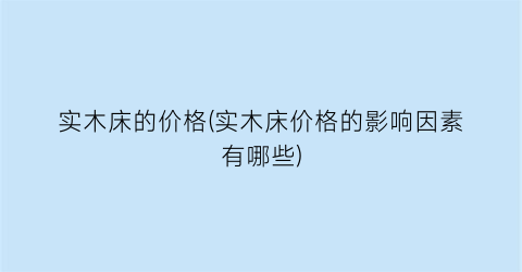 “实木床的价格(实木床价格的影响因素有哪些)