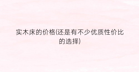 实木床的价格(还是有不少优质性价比的选择)