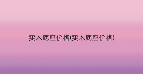 实木底座价格(实木底座价格)