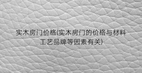 实木房门价格(实木房门的价格与材料工艺品牌等因素有关)