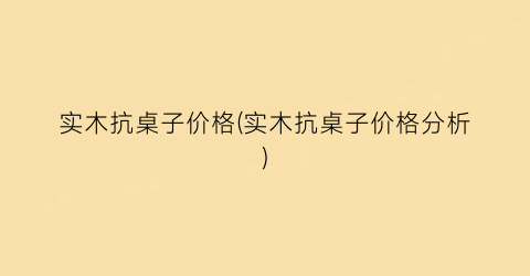 实木抗桌子价格(实木抗桌子价格分析)