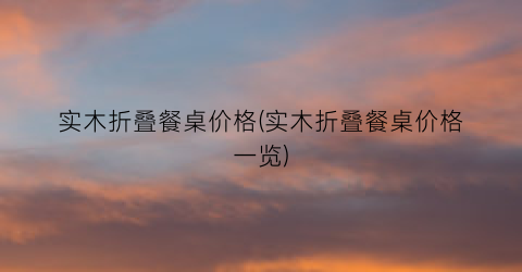 实木折叠餐桌价格(实木折叠餐桌价格一览)