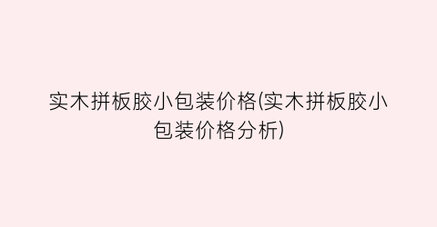 实木拼板胶小包装价格(实木拼板胶小包装价格分析)