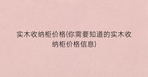 实木收纳柜价格(你需要知道的实木收纳柜价格信息)