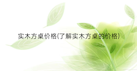 实木方桌价格(了解实木方桌的价格)