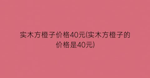 实木方橙子价格40元(实木方橙子的价格是40元)