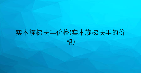 实木旋梯扶手价格(实木旋梯扶手的价格)