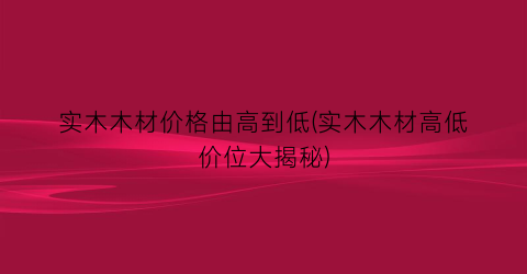 实木木材价格由高到低(实木木材高低价位大揭秘)