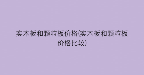实木板和颗粒板价格(实木板和颗粒板价格比较)